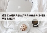 香港区块链投资基金公司有哪些业务[香港区块链集团公司]