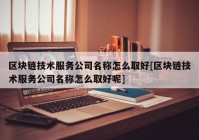 区块链技术服务公司名称怎么取好[区块链技术服务公司名称怎么取好呢]