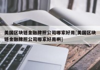 美国区块链金融牌照公司哪家好用[美国区块链金融牌照公司哪家好用啊]