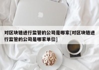 对区块链进行监管的公司是哪家[对区块链进行监管的公司是哪家单位]