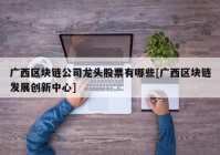 广西区块链公司龙头股票有哪些[广西区块链发展创新中心]