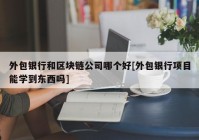 外包银行和区块链公司哪个好[外包银行项目能学到东西吗]