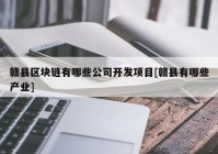 赣县区块链有哪些公司开发项目[赣县有哪些产业]