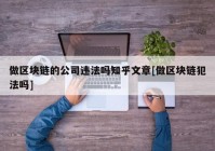 做区块链的公司违法吗知乎文章[做区块链犯法吗]