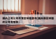 国内上司公司开发区块链游戏[国内做区块链的公司有哪些]