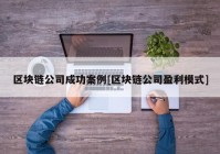 区块链公司成功案例[区块链公司盈利模式]