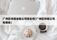 广州区块链金融公司排名榜[广州区块链公司有哪些]