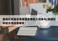 美国区块链交易渠道有哪些公司参与[美国区块链交易所有哪些]