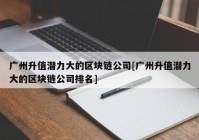 广州升值潜力大的区块链公司[广州升值潜力大的区块链公司排名]