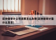 区块链审计公司资质怎么办理[区块链审计是什么意思]