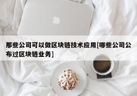 那些公司可以做区块链技术应用[哪些公司公布过区块链业务]