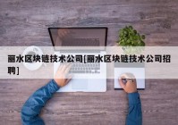 丽水区块链技术公司[丽水区块链技术公司招聘]