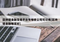 区块链金融交易平台有哪些公司可以用[区块链金融哪家好]