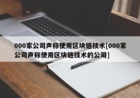 000家公司声称使用区块链技术[000家公司声称使用区块链技术的公司]