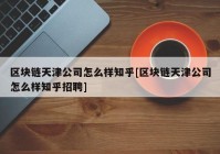 区块链天津公司怎么样知乎[区块链天津公司怎么样知乎招聘]