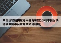 中国区块链供应链平台有哪些公司[中国区块链供应链平台有哪些公司招聘]