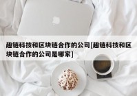 趣链科技和区块链合作的公司[趣链科技和区块链合作的公司是哪家]