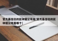 官方最信任的区块链公司是[官方最信任的区块链公司是哪个]