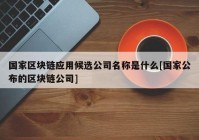 国家区块链应用候选公司名称是什么[国家公布的区块链公司]