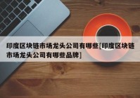 印度区块链市场龙头公司有哪些[印度区块链市场龙头公司有哪些品牌]