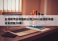 全球研究区块链的公司[2021全球区块链企业创新50强]