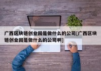 广西区块链创业园是做什么的公司[广西区块链创业园是做什么的公司啊]