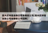 恒大区块链金融公司有哪些公司[恒大区块链金融公司有哪些公司招聘]