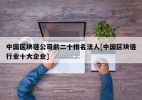 中国区块链公司前二十排名法人[中国区块链行业十大企业]