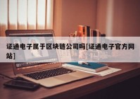 证通电子属于区块链公司吗[证通电子官方网站]