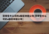 获得官方认可的a股区块链公司[获得官方认可的a股区块链公司]