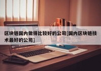 区块链国内做得比较好的公司[国内区块链技术最好的公司]