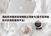 保险区块链项目有哪些公司参与[基于区块链技术的保险服务平台]